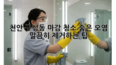 천안 구성동 마감 청소: 숨은 오염, 말끔히 제거하는 팁