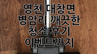 영천 대창면 병암리 깨끗한 청소, 후기 이벤트까지!