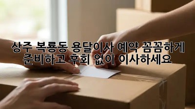 상주 복룡동 용달이사 예약: 꼼꼼하게 준비하고 후회 없이 이사하세요!